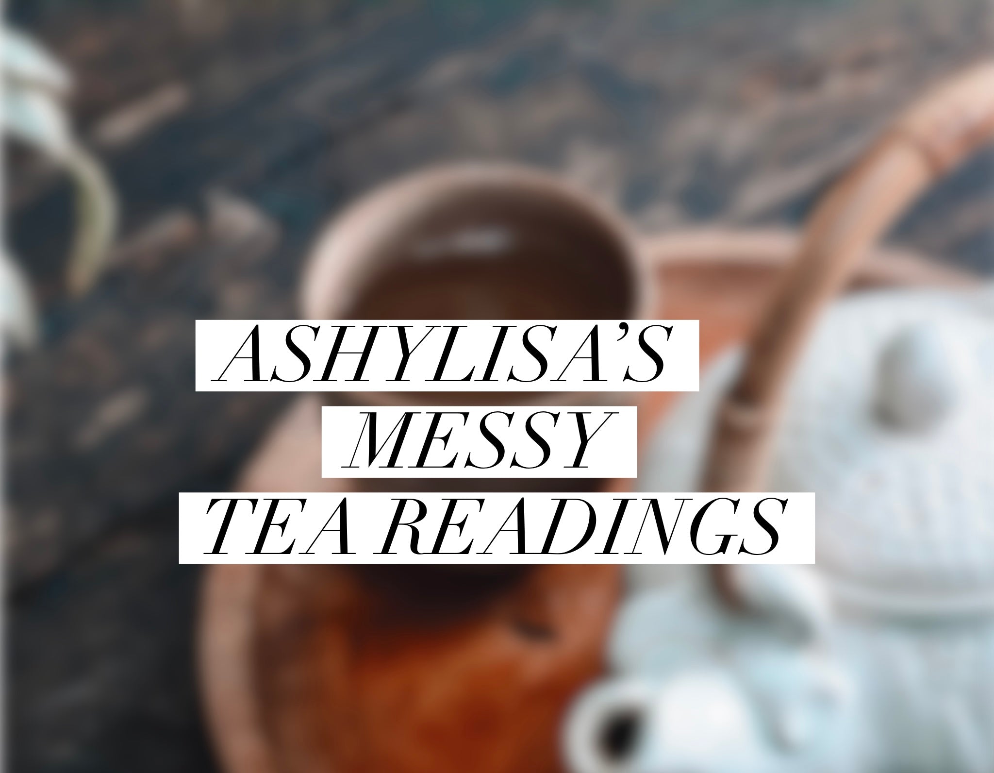 Ashylisa’s Messy Tea Readings